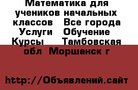 Математика для учеников начальных классов - Все города Услуги » Обучение. Курсы   . Тамбовская обл.,Моршанск г.